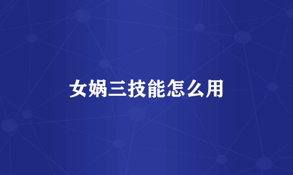 女娲三技能怎么用