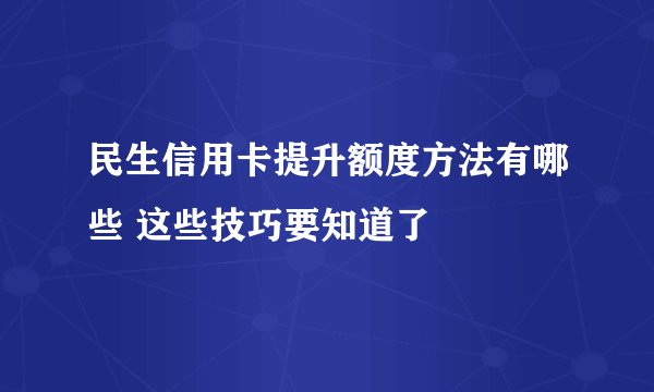民生信用卡提升额度方法有哪些 这些技巧要知道了