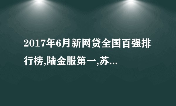 2017年6月新网贷全国百强排行榜,陆金服第一,苏宁金融第二