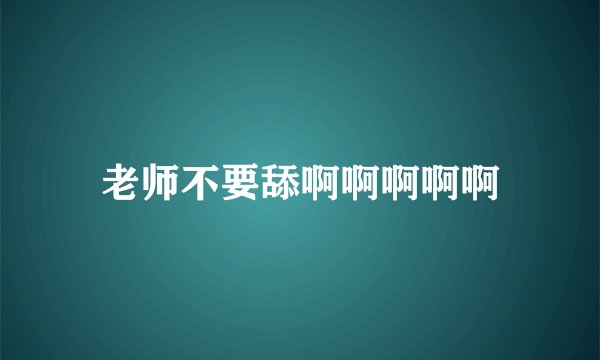 老师不要舔啊啊啊啊啊