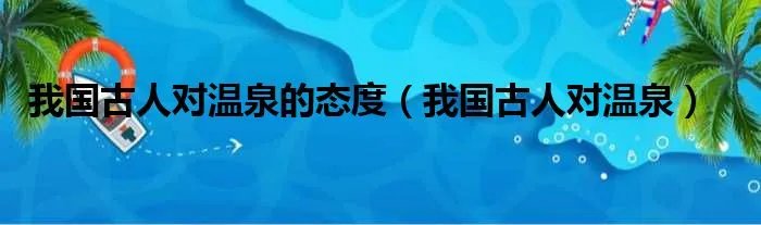 我国古人对温泉的态度（我国古人对温泉）