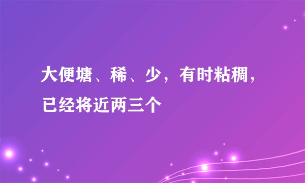 大便塘、稀、少，有时粘稠，已经将近两三个