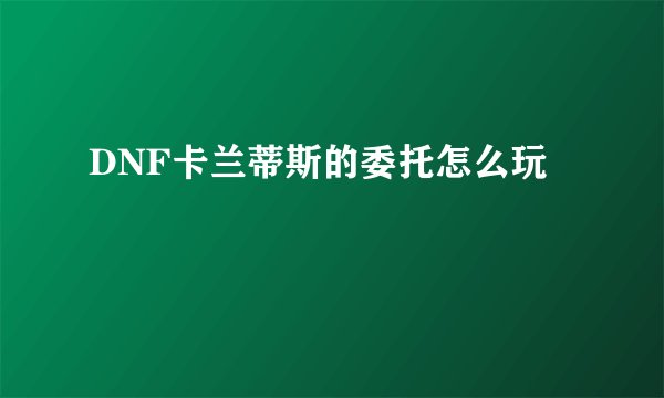 DNF卡兰蒂斯的委托怎么玩