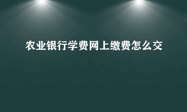 农业银行学费网上缴费怎么交 