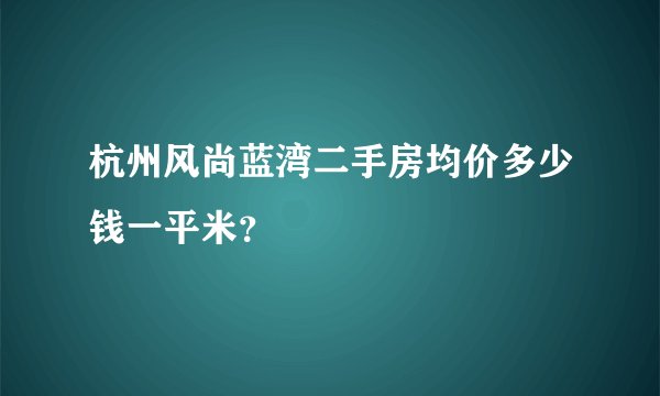 杭州风尚蓝湾二手房均价多少钱一平米？