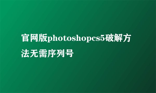 官网版photoshopcs5破解方法无需序列号