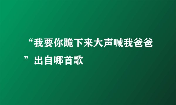 “我要你跪下来大声喊我爸爸”出自哪首歌