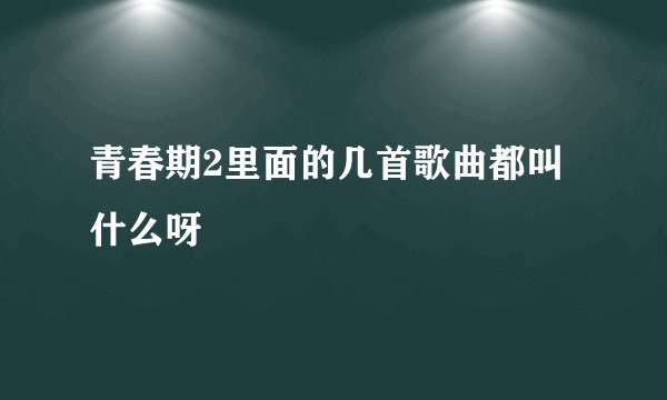 青春期2里面的几首歌曲都叫什么呀