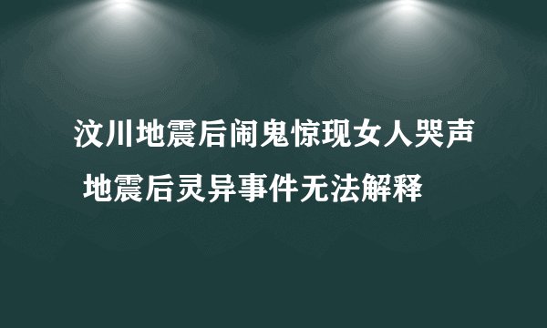 汶川地震后闹鬼惊现女人哭声 地震后灵异事件无法解释