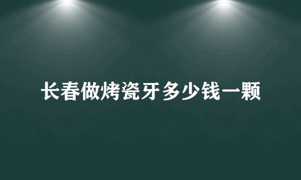 长春做烤瓷牙多少钱一颗