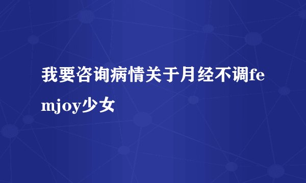 我要咨询病情关于月经不调femjoy少女