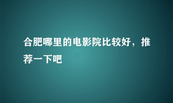 合肥哪里的电影院比较好，推荐一下吧