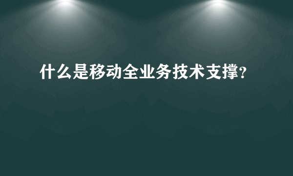什么是移动全业务技术支撑？