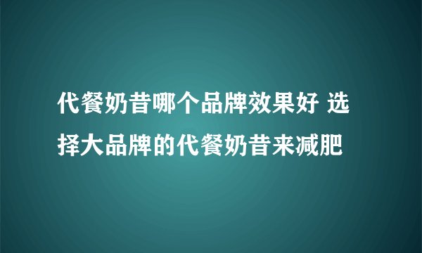 代餐奶昔哪个品牌效果好 选择大品牌的代餐奶昔来减肥