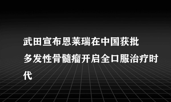 武田宣布恩莱瑞在中国获批 多发性骨髓瘤开启全口服治疗时代