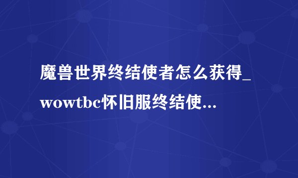 魔兽世界终结使者怎么获得_wowtbc怀旧服终结使者掉落地点游