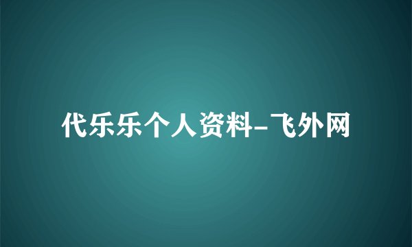 代乐乐个人资料-飞外网