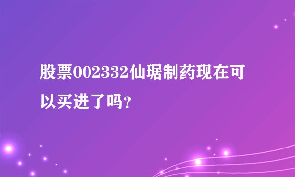 股票002332仙琚制药现在可以买进了吗?