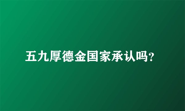 五九厚德金国家承认吗?