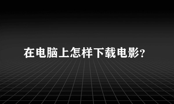 在电脑上怎样下载电影？