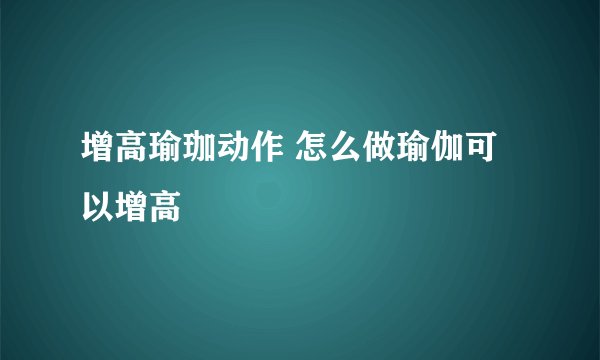 增高瑜珈动作 怎么做瑜伽可以增高