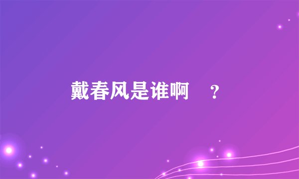 戴春风是谁啊﹖？