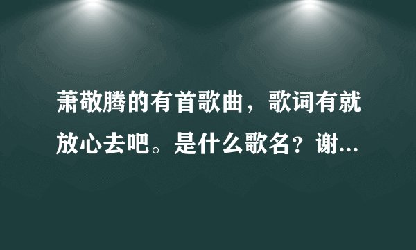 萧敬腾的有首歌曲，歌词有就放心去吧。是什么歌名？谢谢了，大神帮忙啊