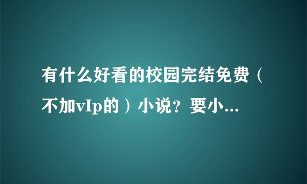 有什么好看的校园完结免费（不加vIp的）小说？要小说阅读网里的。多给，越多越好。谢谢嘞