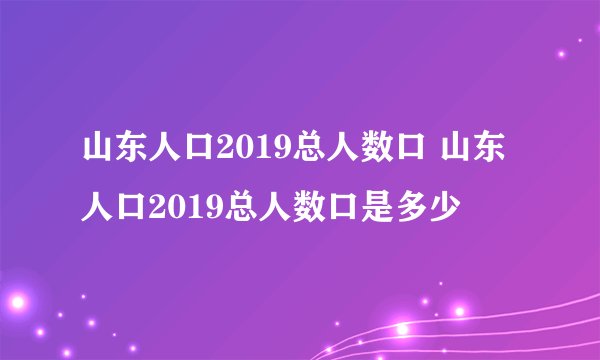 山东人口2019总人数口 山东人口2019总人数口是多少