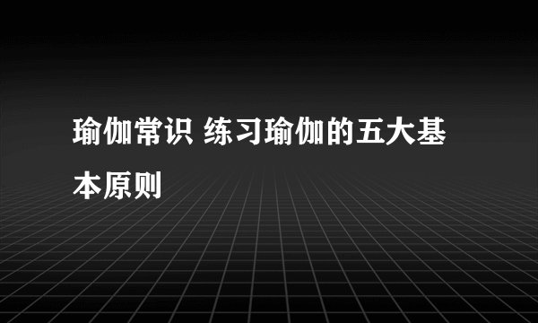 瑜伽常识 练习瑜伽的五大基本原则