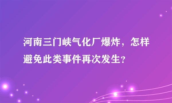 河南三门峡气化厂爆炸，怎样避免此类事件再次发生？