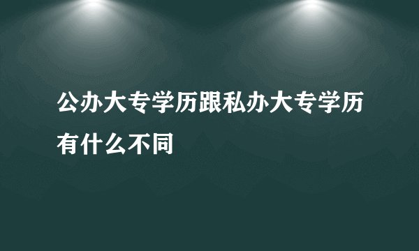 公办大专学历跟私办大专学历有什么不同