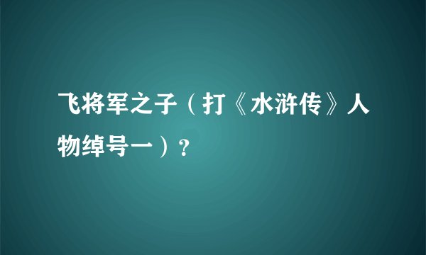 飞将军之子（打《水浒传》人物绰号一）？