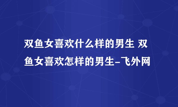 双鱼女喜欢什么样的男生 双鱼女喜欢怎样的男生-飞外网