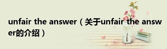 unfair the answer(关于unfair the answer的介绍)