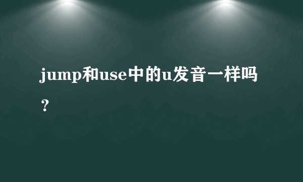 jump和use中的u发音一样吗？