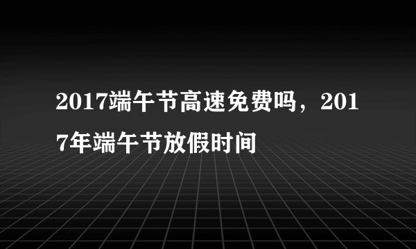 2017端午节高速免费吗，2017年端午节放假时间