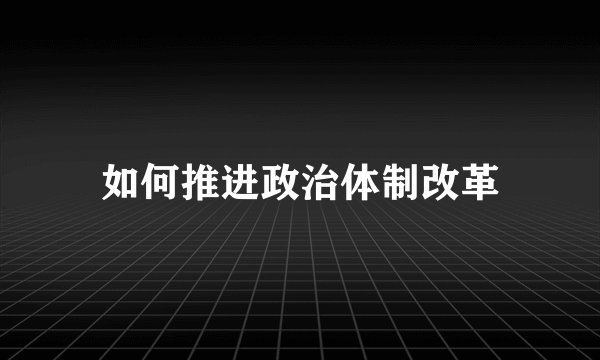 如何推进政治体制改革