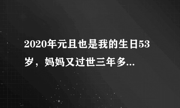 2020年元且也是我的生日53岁，妈妈又过世三年多了,怎么发朋友圈？