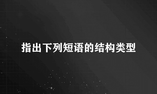 指出下列短语的结构类型
