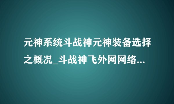 元神系统斗战神元神装备选择之概况_斗战神飞外网网络游戏专区_斗战神