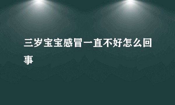 三岁宝宝感冒一直不好怎么回事