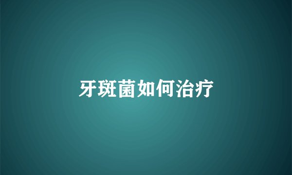 牙斑菌如何治疗