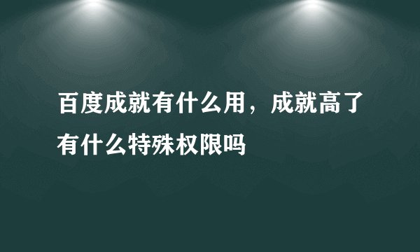 百度成就有什么用，成就高了有什么特殊权限吗