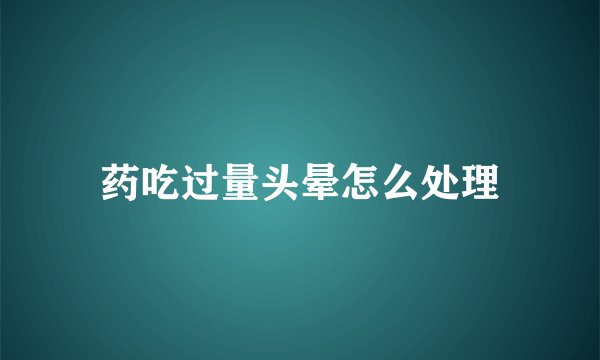 药吃过量头晕怎么处理