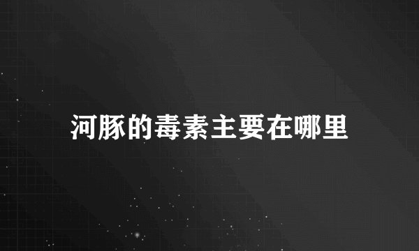 河豚的毒素主要在哪里