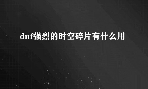 dnf强烈的时空碎片有什么用