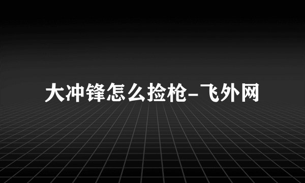 大冲锋怎么捡枪-飞外网