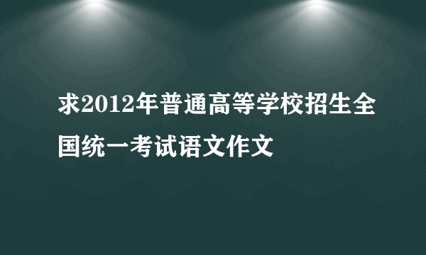 求2012年普通高等学校招生全国统一考试语文作文