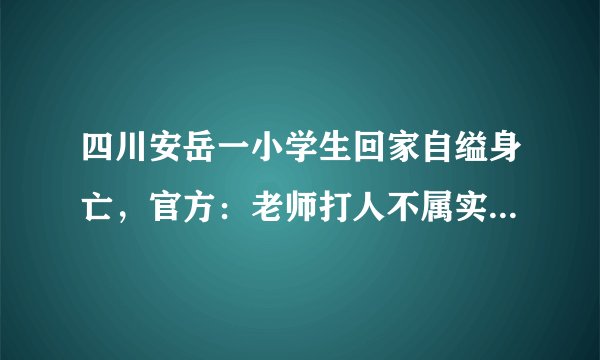四川安岳一小学生回家自缢身亡，官方：老师打人不属实，后来如何？